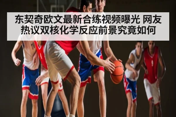 东契奇欧文最新合练视频曝光 网友热议双核化学反应前景究竟如何