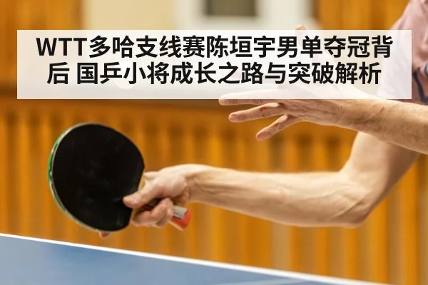 WTT多哈支线赛陈垣宇男单夺冠背后 国乒小将成长之路与突破解析