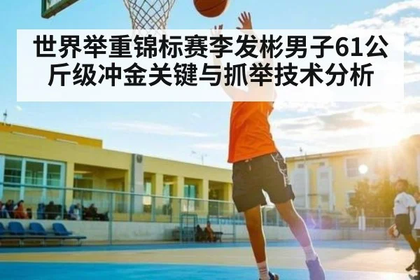 世界举重锦标赛李发彬男子61公斤级冲金关键与抓举技术分析