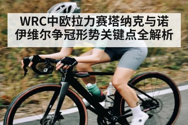 WRC中欧拉力赛塔纳克与诺伊维尔争冠形势关键点全解析