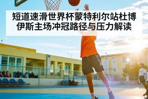短道速滑世界杯蒙特利尔站杜博伊斯主场冲冠路径与压力解读